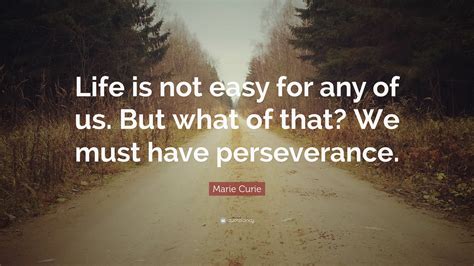 Marie Curie Quote: “Life is not easy for any of us. But what of that? We must have perseverance.”