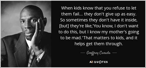 Geoffrey Canada quote: When kids know that you refuse to let them fail...