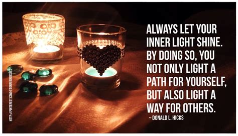 Always let your inner light shine. By doing so, you not only light a path for yourself, but also ...