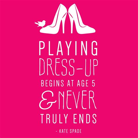 Quote: Playing dress-up begins at age 5 and never truly ends. - Kate ...