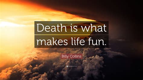 Billy Collins Quote: “Death is what makes life fun.”