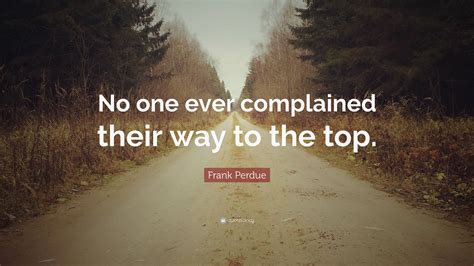 Frank Perdue Quote: “No one ever complained their way to the top.”