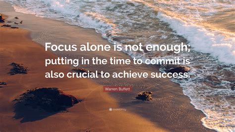 Warren Buffett Quote: “Focus alone is not enough; putting in the time to commit is also crucial ...