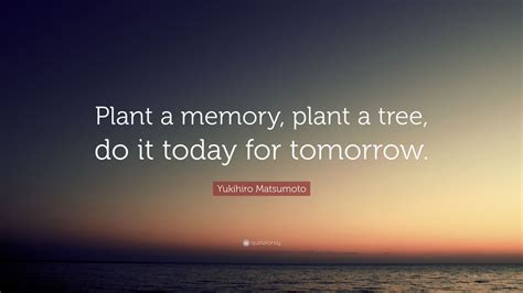 Yukihiro Matsumoto Quote: “Plant a memory, plant a tree, do it today ...