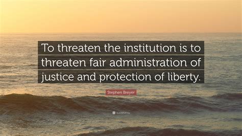 Stephen Breyer Quote: “To threaten the institution is to threaten fair administration of justice ...