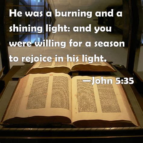 John 5:35 He was a burning and a shining light: and you were willing for a season to rejoice in ...