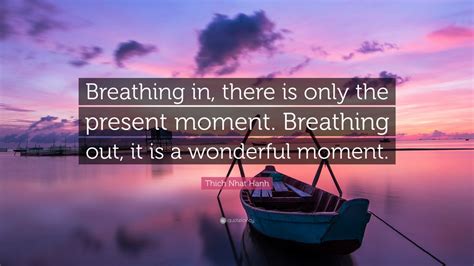 Thich Nhat Hanh Quote: “Breathing in, there is only the present moment. Breathing out, it is a ...