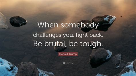 Donald Trump Quote: “When somebody challenges you, fight back. Be ...