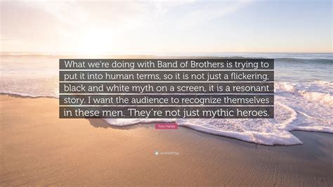 Tom Hanks Quote: “What we’re doing with Band of Brothers is trying to put it into human terms ...