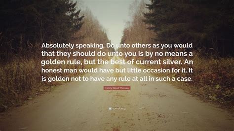 Henry David Thoreau Quote: “Absolutely speaking, Do unto others as you ...