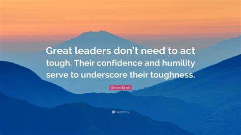 Simon Sinek Quote: “Great leaders don’t need to act tough. Their confidence and humility serve ...