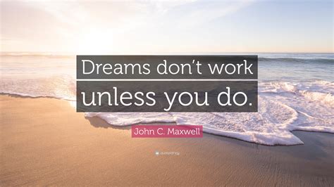 John C. Maxwell Quote: “Dreams don’t work unless you do.”