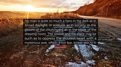 William H. Prescott Quote: “No man is quite so much a hero in the dark as in broad daylight, in ...