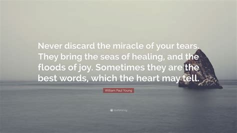 William Paul Young Quote: “Never discard the miracle of your tears. They bring the seas of ...