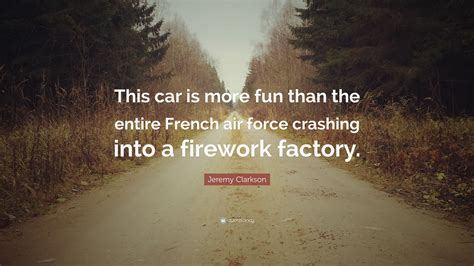 Jeremy Clarkson Quote: “This car is more fun than the entire French air force crashing into a ...