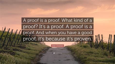 Jean Chretien Quote: “A proof is a proof. What kind of a proof? It’s a proof. A proof is a proof ...