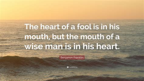 Benjamin Franklin Quote: “The heart of a fool is in his mouth, but the mouth of a wise man is in ...