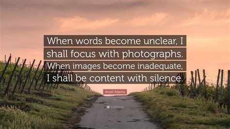 Ansel Adams Quote: “When words become unclear, I shall focus with photographs. When images ...