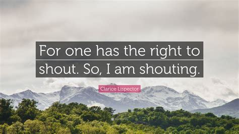 Clarice Lispector Quote: “For one has the right to shout. So, I am ...