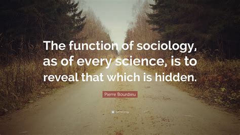 Pierre Bourdieu Quote: “The function of sociology, as of every science ...