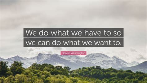 Denzel Washington Quote: “We do what we have to so we can do what we ...