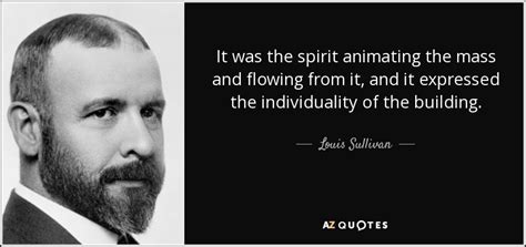 Louis Sullivan quote: It was the spirit animating the mass and flowing ...