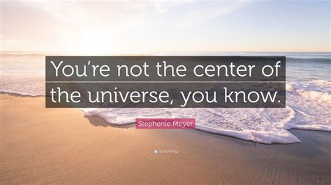 Stephenie Meyer Quote: “You’re not the center of the universe, you know ...