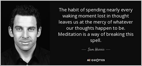 Sam Harris quote: The habit of spending nearly every waking moment lost in...