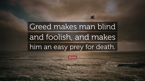 Rumi Quote: “Greed makes man blind and foolish, and makes him an easy prey for death.”