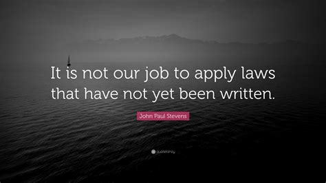 John Paul Stevens Quote: “It is not our job to apply laws that have not yet been written.”