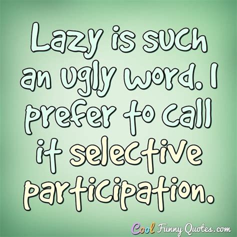 Lazy is such an ugly word. I prefer to call it selective participation.