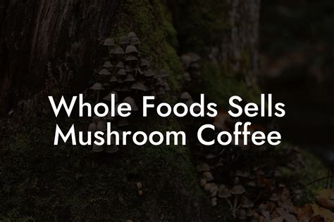 Whole Foods Sells Mushroom Coffee - Mr Mushroom