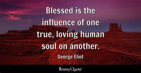 Blessed is the influence of one true, loving human soul on another ...