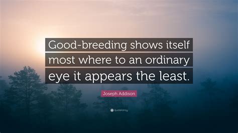 Joseph Addison Quote: “Good-breeding shows itself most where to an ordinary eye it appears the ...