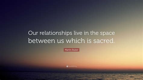 Martin Buber Quote: “Our relationships live in the space between us which is sacred.”