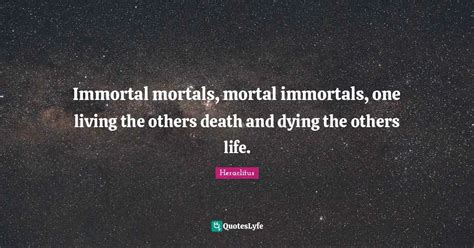 Immortal mortals, mortal immortals, one living the others death and dy... Quote by Heraclitus ...