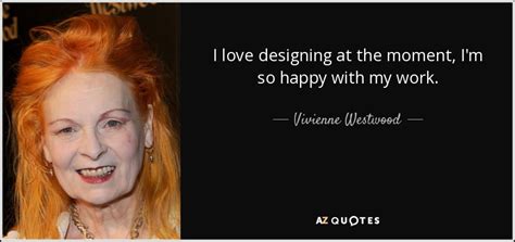 Vivienne Westwood quote: I love designing at the moment, I'm so happy ...