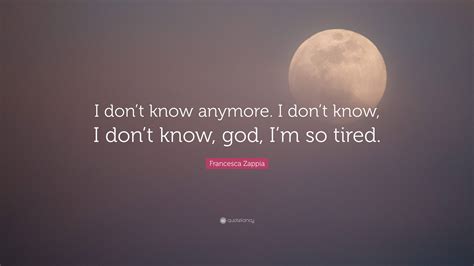 Francesca Zappia Quote: “I don’t know anymore. I don’t know, I don’t know, god, I’m so tired.”