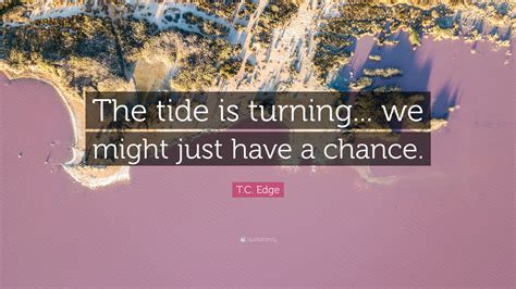 T.C. Edge Quote: “The tide is turning... we might just have a chance.”