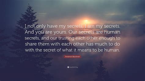 Frederick Buechner Quote: “I not only have my secrets, I am my secrets. And you are yours. Our ...