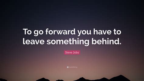 Steve Jobs Quote: “To go forward you have to leave something behind.”