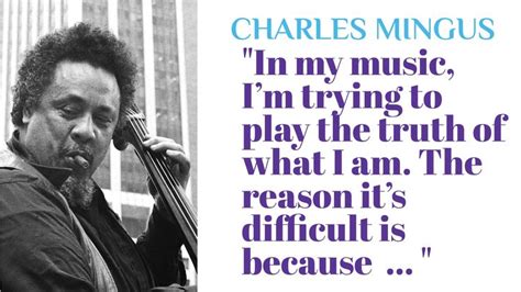 Charles Mingus: "In my music I'm trying to play the truth of what I am. The reason it's ...