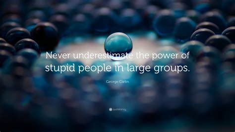 George Carlin Quote: “Never underestimate the power of stupid people in ...