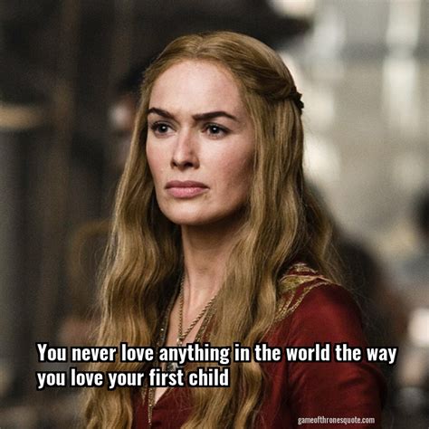 Cersei Lannister: You never love anything in the world the way you love ...