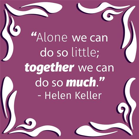 Alone we can do so little; together we can do so much - Helen Keller ...