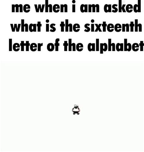 Me when am asked what is the sixteenth letter of the alphabet - iFunny