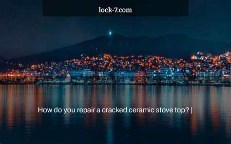 How do you repair a cracked ceramic stove top? | – Lock 7