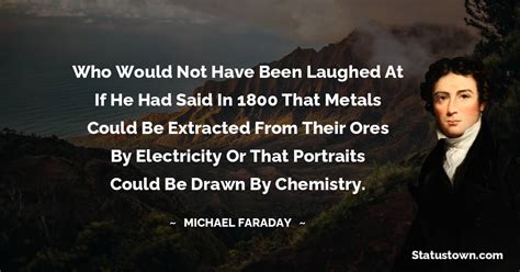 Who would not have been laughed at if he had said in 1800 that metals ...