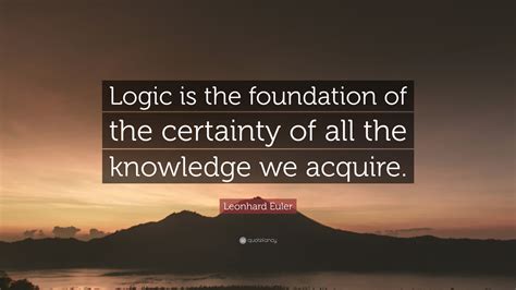 Leonhard Euler Quote: “Logic is the foundation of the certainty of all the knowledge we acquire.”