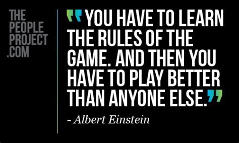 You have to learn the rules of the game. And then you have to play better than anyone else ...